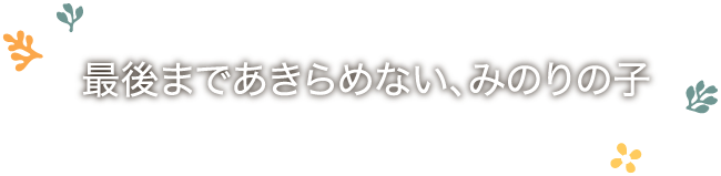 最後まであきらめない、みのりの子